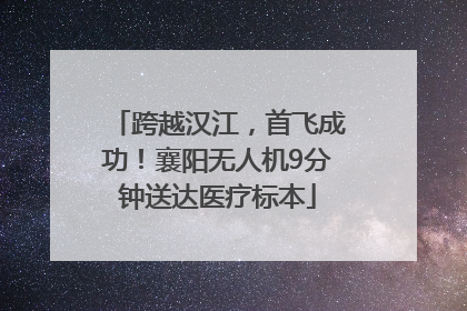 跨越汉江，首飞成功！襄阳无人机9分钟送达医疗标本