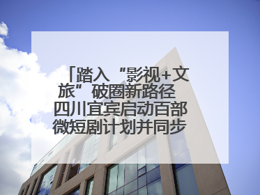 踏入“影视+文旅”破圈新路径 四川宜宾启动百部微短剧计划并同步开启演员招募