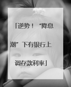 逆势！“降息潮”下有银行上调存款利率