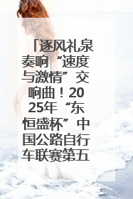 逐风礼泉奏响“速度与激情”交响曲！2025年“东恒盛杯”中国公路自行车联赛第五站（陕西·礼泉站）正式开赛