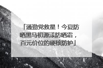 通勤党救星！今夏防晒黑马初源漾防晒霜，百元价位的硬核防护