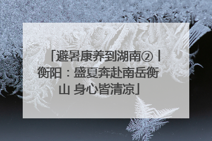 避暑康养到湖南②丨衡阳：盛夏奔赴南岳衡山 身心皆清凉