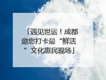 遇见世运！成都邀您打卡最“鲜活”文化惠民现场