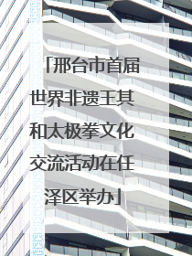 邢台市首届世界非遗王其和太极拳文化交流活动在任泽区举办