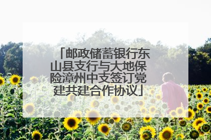 邮政储蓄银行东山县支行与大地保险漳州中支签订党建共建合作协议