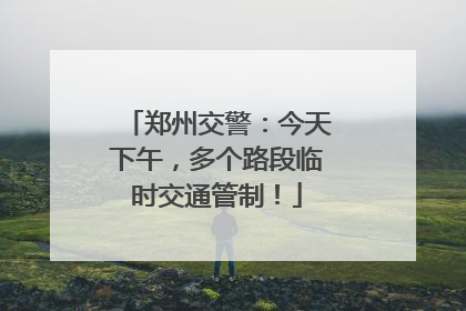 郑州交警：今天下午，多个路段临时交通管制！