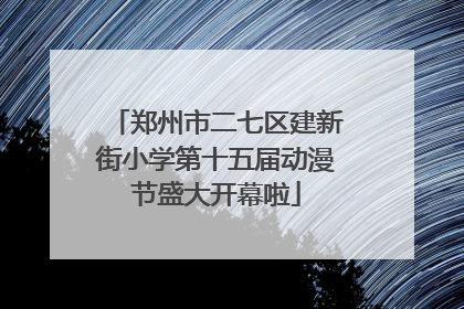郑州市二七区建新街小学第十五届动漫节盛大开幕啦