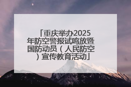 重庆举办2025年防空警报试鸣放暨国防动员（人民防空）宣传教育活动
