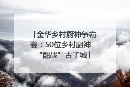 金华乡村厨神争霸赛：50位乡村厨神“酣战”古子城