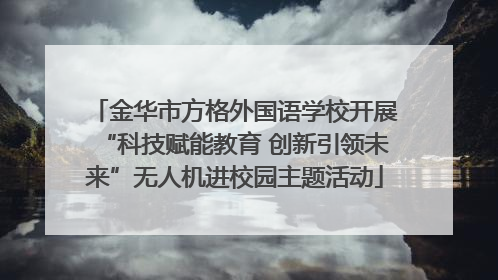 金华市方格外国语学校开展“科技赋能教育 创新引领未来”无人机进校园主题活动