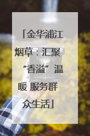 金华浦江烟草：汇聚“香溢”温暖 服务群众生活