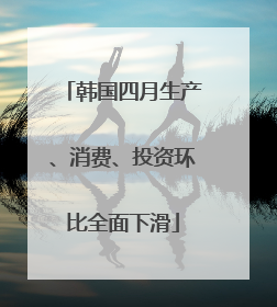韩国四月生产、消费、投资环比全面下滑