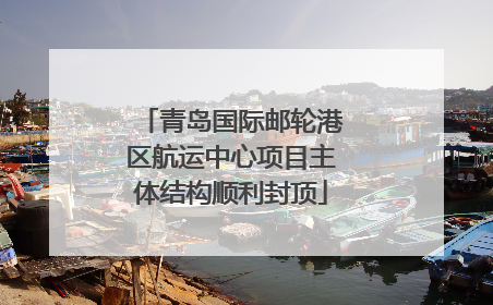 青岛国际邮轮港区航运中心项目主体结构顺利封顶