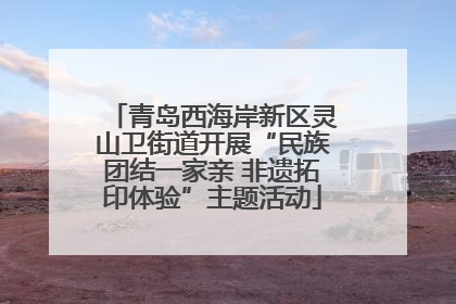青岛西海岸新区灵山卫街道开展“民族团结一家亲 非遗拓印体验”主题活动
