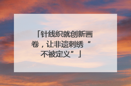针线织就创新画卷，让非遗刺绣“不被定义”