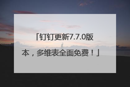 钉钉更新7.7.0版本，多维表全面免费！