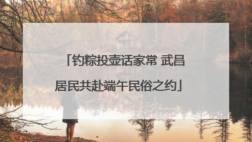 钓粽投壶话家常 武昌居民共赴端午民俗之约