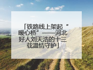 铁路线上架起“暖心桥”——河北好人刘天浩的十三载温情守护