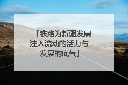 铁路为新疆发展注入流动的活力与发展的底气