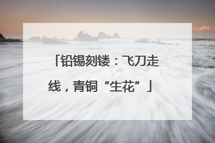 铅锡刻镂：飞刀走线，青铜“生花”