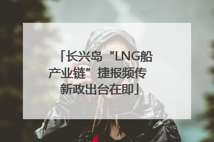 长兴岛“LNG船产业链”捷报频传 新政出台在即