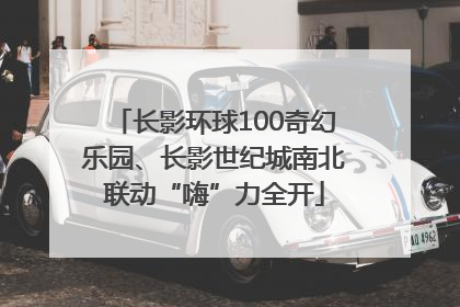 长影环球100奇幻乐园、长影世纪城南北联动“嗨”力全开