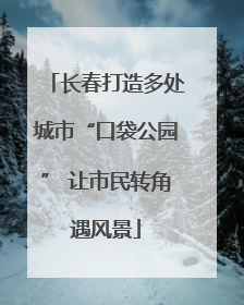 长春打造多处城市“口袋公园” 让市民转角遇风景