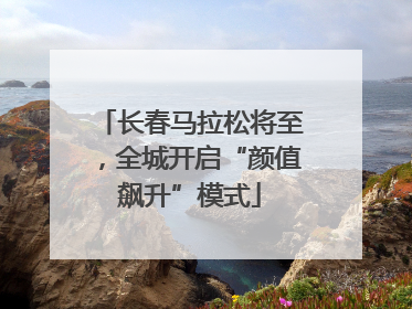 长春马拉松将至，全城开启“颜值飙升”模式
