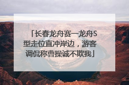 长春龙舟赛一龙舟S型走位直冲岸边，游客调侃称曹操诚不欺我