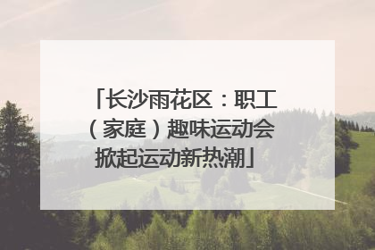 长沙雨花区：职工（家庭）趣味运动会掀起运动新热潮