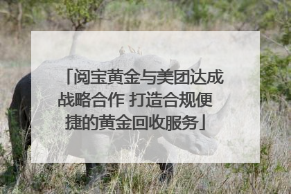 阅宝黄金与美团达成战略合作 打造合规便捷的黄金回收服务