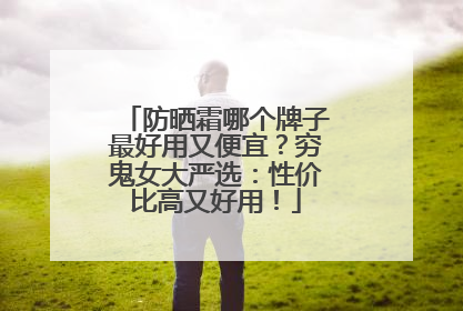 防晒霜哪个牌子最好用又便宜？穷鬼女大严选：性价比高又好用！
