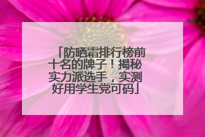 防晒霜排行榜前十名的牌子！揭秘实力派选手，实测好用学生党可码