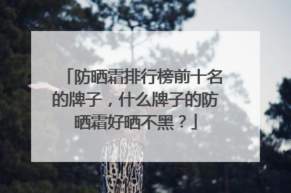 防晒霜排行榜前十名的牌子，什么牌子的防晒霜好晒不黑？