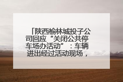 陕西榆林城投子公司回应“关闭公共停车场办活动”：车辆进出经过活动现场，为安全临时关闭