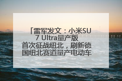 雷军发文：小米SU7 Ultra量产版首次征战纽北，刷新德国纽北赛道量产电动车圈速纪录，成为纽北史上最速量产电动车