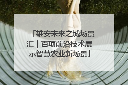 雄安未来之城场景汇｜百项前沿技术展示智慧农业新场景