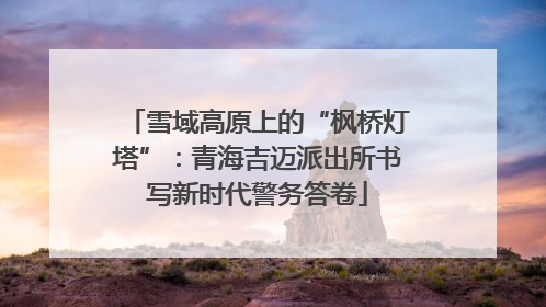雪域高原上的“枫桥灯塔”：青海吉迈派出所书写新时代警务答卷