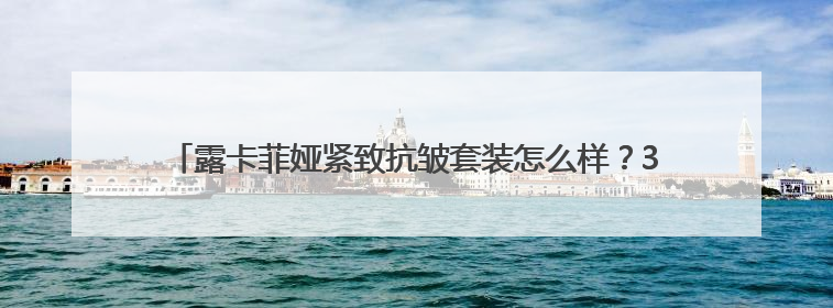 露卡菲娅紧致抗皱套装怎么样？30+抗老新思路！还你紧致肌肤！