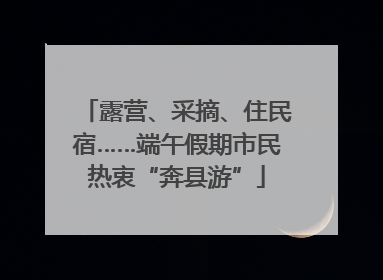 露营、采摘、住民宿……端午假期市民热衷“奔县游”