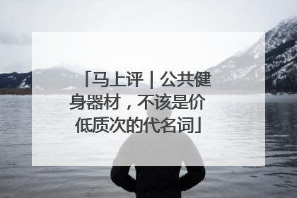 马上评｜公共健身器材，不该是价低质次的代名词