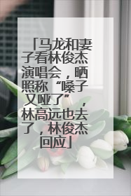 马龙和妻子看林俊杰演唱会，晒照称“嗓子又哑了”，林高远也去了，林俊杰回应