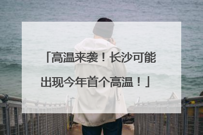 高温来袭！长沙可能出现今年首个高温！