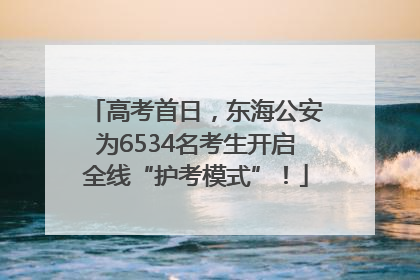 高考首日，东海公安为6534名考生开启全线“护考模式”！