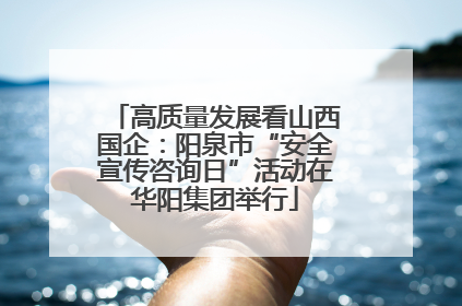 高质量发展看山西国企：阳泉市“安全宣传咨询日”活动在华阳集团举行