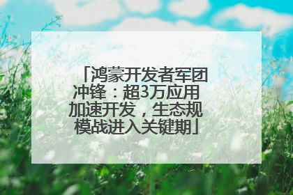 鸿蒙开发者军团冲锋：超3万应用加速开发，生态规模战进入关键期