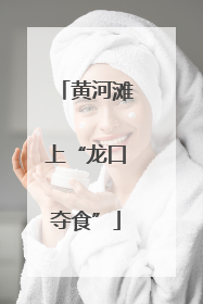 黄河滩上“龙口夺食”