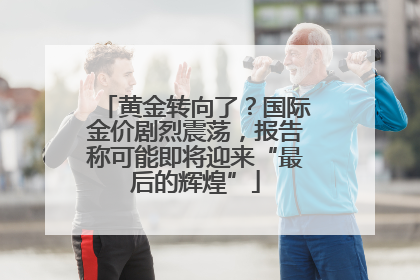 黄金转向了？国际金价剧烈震荡，报告称可能即将迎来“最后的辉煌”