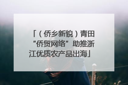 （侨乡新貌）青田“侨贸网络”助推浙江优质农产品出海