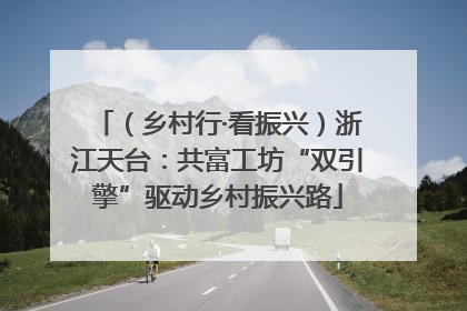 （乡村行·看振兴）浙江天台：共富工坊“双引擎”驱动乡村振兴路